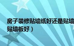房子装修贴墙纸好还是贴墙布好呢?（装修房子贴墙布还是贴墙板好）