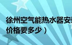 徐州空气能热水器安装（徐州空气能热水器的价格要多少）