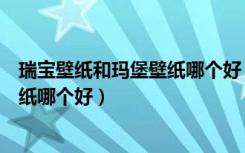 瑞宝壁纸和玛堡壁纸哪个好（瑞宝壁纸、柔然壁纸、玛堡壁纸哪个好）