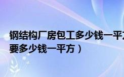 钢结构厂房包工多少钱一平方（钢结构厂房价格包工不包料要多少钱一平方）