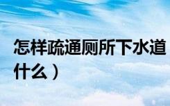 怎样疏通厕所下水道（厕所下水道疏通方法是什么）