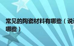 常见的陶瓷材料有哪些（说说看常用的建筑装饰陶瓷材料有哪些）