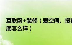 互联网+装修（爱空间、搜狐焦点装修还有有住的百变加到底怎么样）