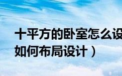 十平方的卧室怎么设计装修（10平方卧室要如何布局设计）