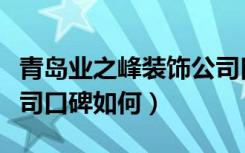 青岛业之峰装饰公司口碑（青岛业之峰装饰公司口碑如何）