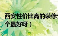 西安性价比高的装修公司（西安装修网站哪一个最好呀）