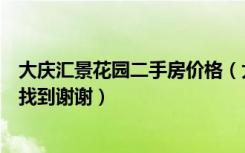 大庆汇景花园二手房价格（大庆汇景花园房屋平面图在那能找到谢谢）