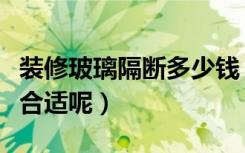 装修玻璃隔断多少钱（玻璃隔断价格多少钱才合适呢）