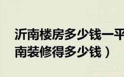 沂南楼房多少钱一平方（90平房子在临沂沂南装修得多少钱）