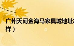 广州天河金海马家具城地址怎么去（广州金海马家具城怎么样）