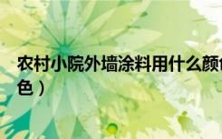 农村小院外墙涂料用什么颜色（农村小院外墙涂料用什么颜色）