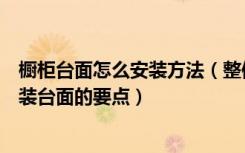 橱柜台面怎么安装方法（整体橱柜台面安装整体橱柜怎么安装台面的要点）