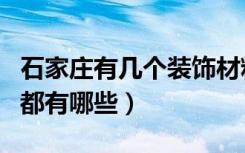 石家庄有几个装饰材料市场（石家庄家装市场都有哪些）