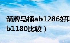 箭牌马桶ab1286好吗（箭牌马桶ab1218与ab1180比较）