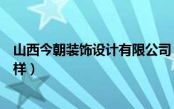 山西今朝装饰设计有限公司（谁清楚太原今朝装饰公司怎么样）