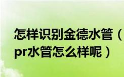 怎样识别金德水管（怎么鉴别ppr水管金德ppr水管怎么样呢）