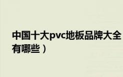 中国十大pvc地板品牌大全（pvc卷材地板品牌排名前十的有哪些）