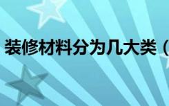 装修材料分为几大类（家装材料的种类分类）