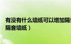 有没有什么墙纸可以增加隔音效果（请帮推荐几个比较好的隔音墙纸）