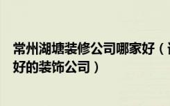 常州湖塘装修公司哪家好（谁知道常州湖塘世贸中心有什么好的装饰公司）