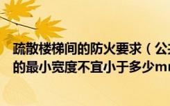 疏散楼梯间的防火要求（公共建筑疏散楼梯梯段按防火要求的最小宽度不宜小于多少mm）