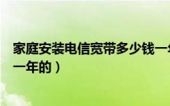 家庭安装电信宽带多少钱一年（你们家装的电信宽带多少钱一年的）