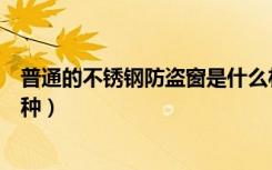 普通的不锈钢防盗窗是什么材料（不锈钢防盗窗材质有哪几种）