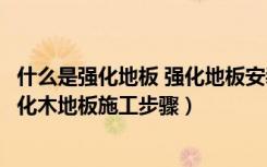 什么是强化地板 强化地板安装流程（强化木地板安装流程强化木地板施工步骤）