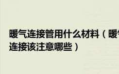 暖气连接管用什么材料（暖气管道连接方法是什么暖气管道连接该注意哪些）