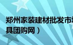 郑州家装建材批发市场地址（啥是郑州建材家具团购网）