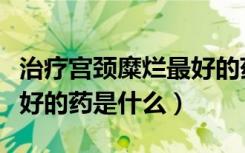 治疗宫颈糜烂最好的药是什么（治宫颈糜烂最好的药是什么）