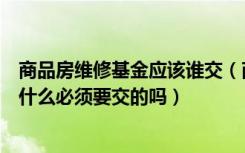 商品房维修基金应该谁交（商品房交房时的房屋维修基金是什么必须要交的吗）