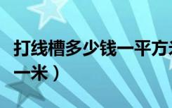 打线槽多少钱一平方米（打水电线槽多少钱平一米）