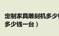 定制家具雕刻机多少钱一台（红木家具雕刻机多少钱一台）