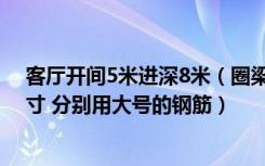 客厅开间5米进深8米（圈梁要多大的尺寸 过梁要多大的尺寸 分别用大号的钢筋）