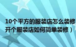 10个平方的服装店怎么装修（我有个二十几个平方的平房想开个服装店如何简单装修）