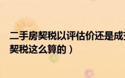 二手房契税以评估价还是成交价（评估价是什么意思二手房契税这么算的）