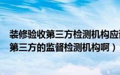 装修验收第三方检测机构应该哪请（中国有没有家庭装修的第三方的监督检测机构啊）