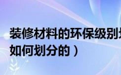 装修材料的环保级别划分（室内装饰环保等级如何划分的）