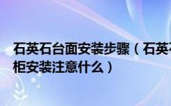 石英石台面安装步骤（石英石橱柜台面安装怎么做石英石橱柜安装注意什么）