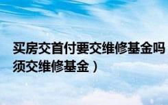 买房交首付要交维修基金吗（为什么买新房交首付的时候必须交维修基金）