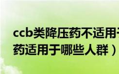 ccb类降压药不适用于哪些人群（ccb类降压药适用于哪些人群）