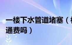 一楼下水管道堵塞（楼上所有住户都应分摊疏通费吗）