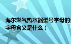 海尔燃气热水器型号字母的含义（海尔燃气热水器型号中各字母含义是什么）