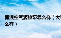 博浪空气源热泵怎么样（大家觉得博浪空气能热泵热水器怎么样）