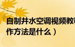 自制井水空调视频教程（家庭井水水空调的制作方法是什么）