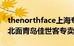 thenorthface上海专卖店（TheNorthFace北面青岛佳世客专卖店）