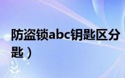 防盗锁abc钥匙区分（怎么区分防盗门ABC钥匙）