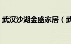 武汉沙湖金盛家居（武昌金盛家居地址在哪）