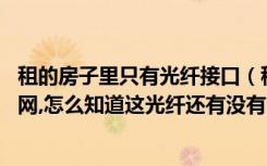 租的房子里只有光纤接口（租的房子里有根光纤,怎么才能上网,怎么知道这光纤还有没有用）